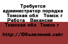 Требуется администратор порядка - Томская обл., Томск г. Работа » Вакансии   . Томская обл.,Томск г.